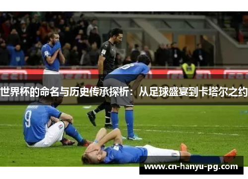 世界杯的命名与历史传承探析：从足球盛宴到卡塔尔之约
