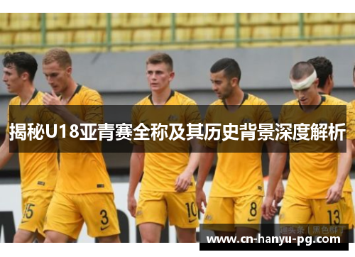 揭秘U18亚青赛全称及其历史背景深度解析