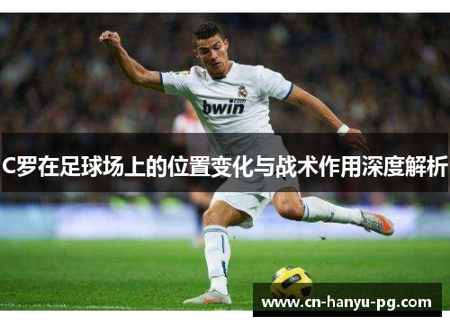 C罗在足球场上的位置变化与战术作用深度解析