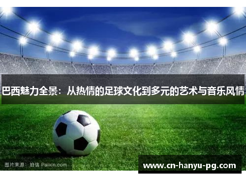 巴西魅力全景：从热情的足球文化到多元的艺术与音乐风情