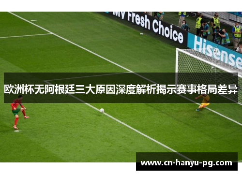 欧洲杯无阿根廷三大原因深度解析揭示赛事格局差异
