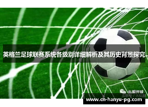 英格兰足球联赛系统各级别详细解析及其历史背景探究