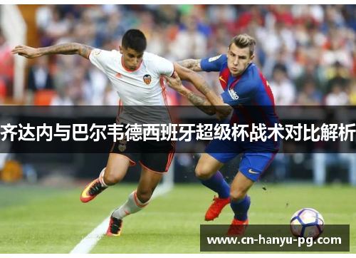 齐达内与巴尔韦德西班牙超级杯战术对比解析