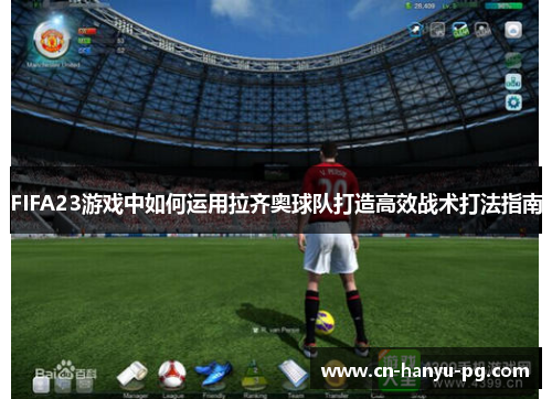 FIFA23游戏中如何运用拉齐奥球队打造高效战术打法指南