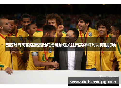 巴西对阵阿根廷复赛时间揭晓球迷关注南美巅峰对决何时打响