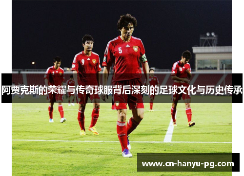 阿贾克斯的荣耀与传奇球服背后深刻的足球文化与历史传承