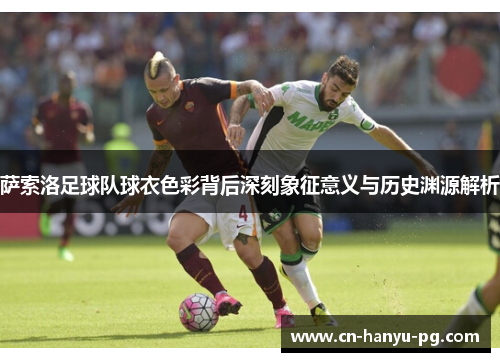 萨索洛足球队球衣色彩背后深刻象征意义与历史渊源解析