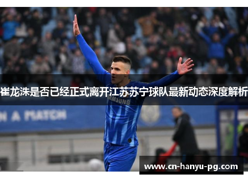 崔龙洙是否已经正式离开江苏苏宁球队最新动态深度解析