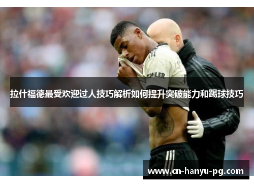 拉什福德最受欢迎过人技巧解析如何提升突破能力和踢球技巧