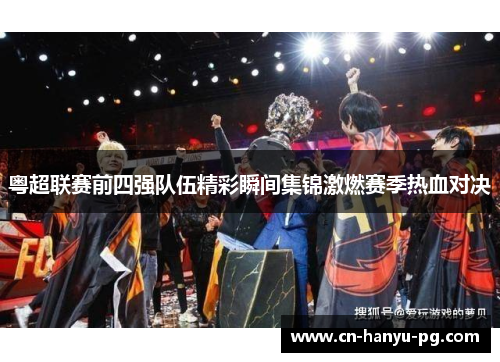 粤超联赛前四强队伍精彩瞬间集锦激燃赛季热血对决