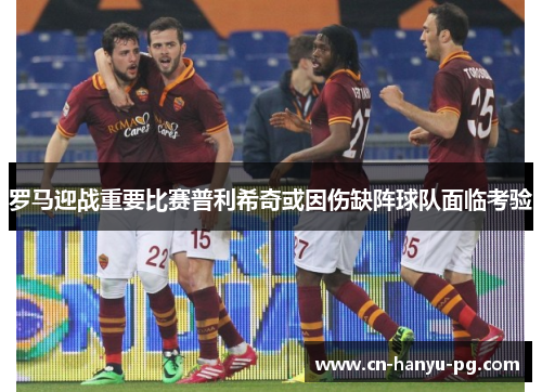 罗马迎战重要比赛普利希奇或因伤缺阵球队面临考验