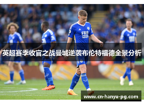 英超赛季收官之战曼城逆袭布伦特福德全景分析