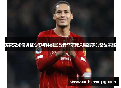 范戴克如何调整心态与体能迎战安菲尔德关键赛事的备战策略