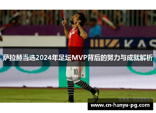 萨拉赫当选2024年足坛MVP背后的努力与成就解析
