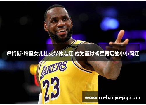 詹姆斯·哈登女儿社交媒体走红 成为篮球明星背后的小小网红