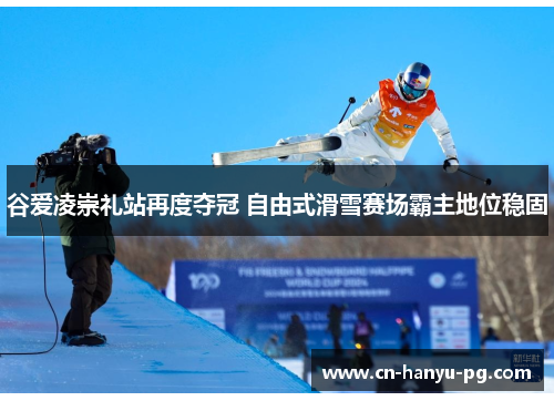 谷爱凌崇礼站再度夺冠 自由式滑雪赛场霸主地位稳固