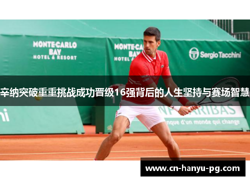 辛纳突破重重挑战成功晋级16强背后的人生坚持与赛场智慧