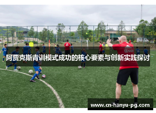 阿贾克斯青训模式成功的核心要素与创新实践探讨