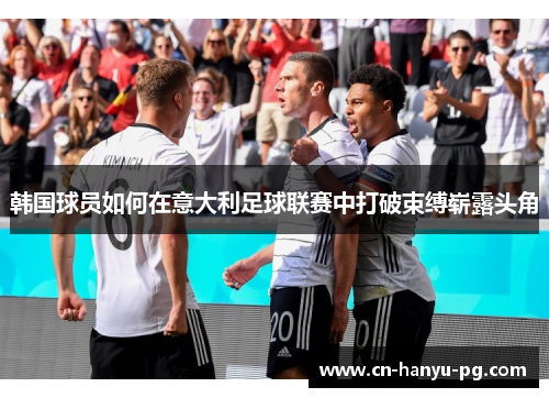韩国球员如何在意大利足球联赛中打破束缚崭露头角
