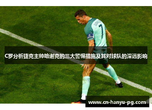 C罗分析捷克主帅哈谢克的三大警惕措施及其对球队的深远影响