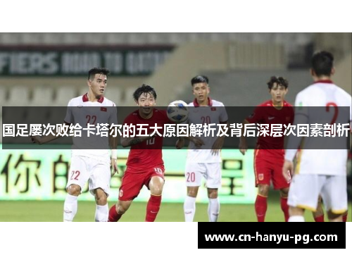国足屡次败给卡塔尔的五大原因解析及背后深层次因素剖析