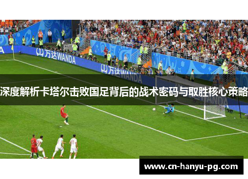 深度解析卡塔尔击败国足背后的战术密码与取胜核心策略