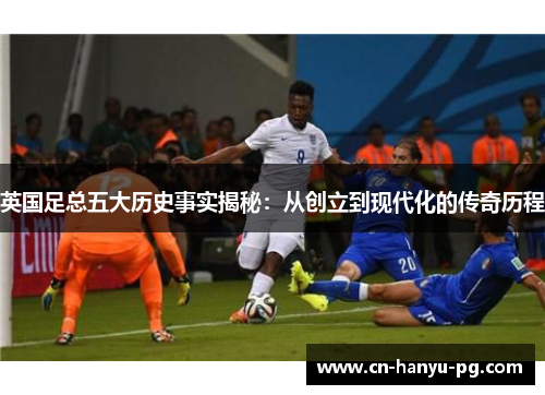 英国足总五大历史事实揭秘：从创立到现代化的传奇历程