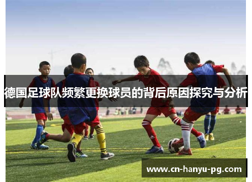 德国足球队频繁更换球员的背后原因探究与分析