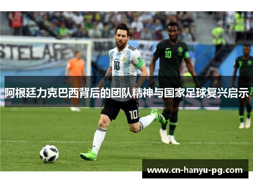 阿根廷力克巴西背后的团队精神与国家足球复兴启示