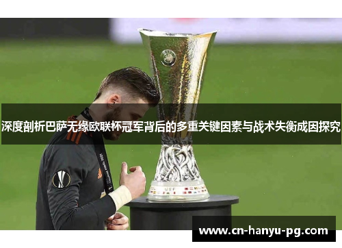 深度剖析巴萨无缘欧联杯冠军背后的多重关键因素与战术失衡成因探究