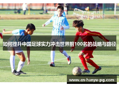 如何提升中国足球实力冲击世界前100名的战略与路径