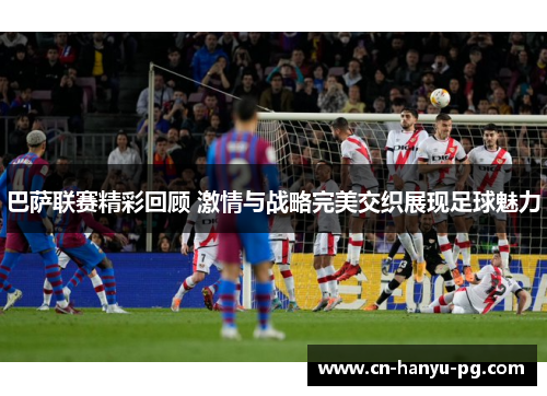 巴萨联赛精彩回顾 激情与战略完美交织展现足球魅力