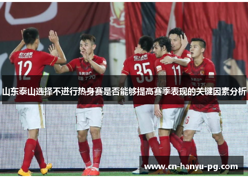 山东泰山选择不进行热身赛是否能够提高赛季表现的关键因素分析
