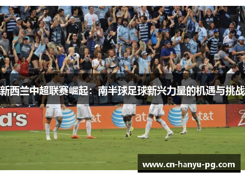 新西兰中超联赛崛起：南半球足球新兴力量的机遇与挑战