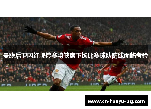 曼联后卫因红牌停赛将缺席下场比赛球队防线面临考验