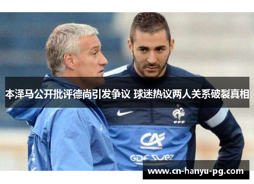 本泽马公开批评德尚引发争议 球迷热议两人关系破裂真相