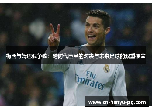 梅西与姆巴佩争锋：跨时代巨星的对决与未来足球的双重使命