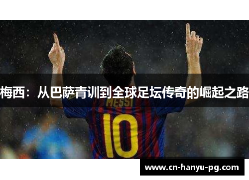 梅西:从巴萨青训到全球足坛传奇的崛起之路 梅西:从巴萨青训到全球足坛传奇的崛起之路