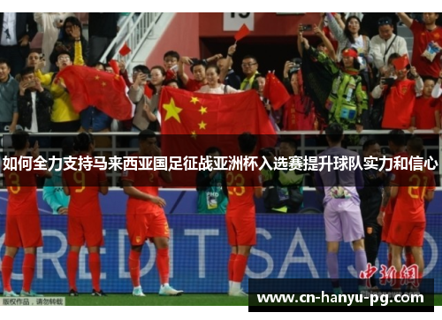 如何全力支持马来西亚国足征战亚洲杯入选赛提升球队实力和信心