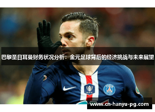 巴黎圣日耳曼财务状况分析：金元足球背后的经济挑战与未来展望