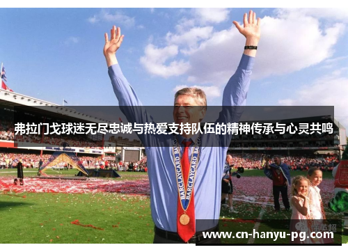 弗拉门戈球迷无尽忠诚与热爱支持队伍的精神传承与心灵共鸣