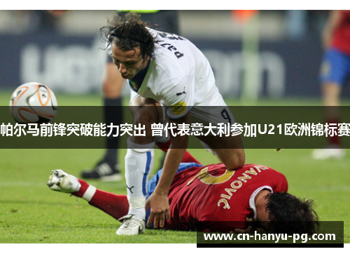 帕尔马前锋突破能力突出 曾代表意大利参加U21欧洲锦标赛