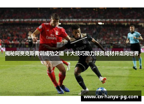 揭秘阿贾克斯青训成功之道 十大技巧助力球员成材并走向世界