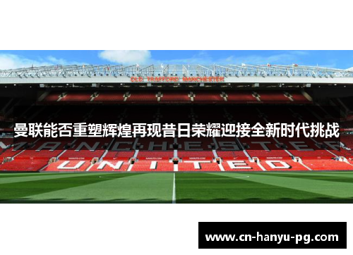 曼联能否重塑辉煌再现昔日荣耀迎接全新时代挑战