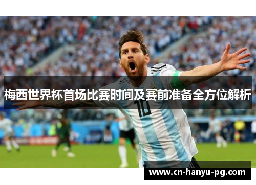 梅西世界杯首场比赛时间及赛前准备全方位解析