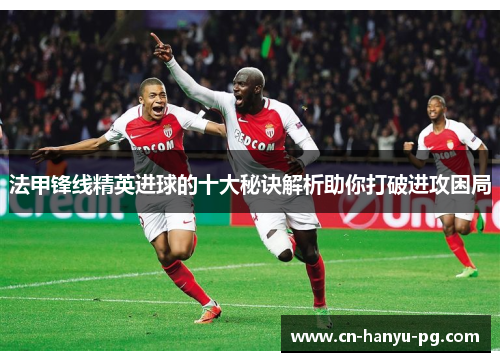 法甲锋线精英进球的十大秘诀解析助你打破进攻困局