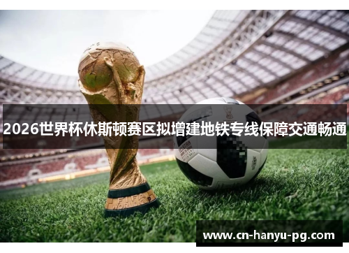 2026世界杯休斯顿赛区拟增建地铁专线保障交通畅通