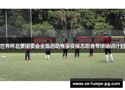 世界杯北美组委会全面启动赛事安保志愿者专项培训计划