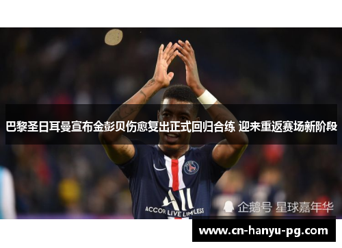 巴黎圣日耳曼宣布金彭贝伤愈复出正式回归合练 迎来重返赛场新阶段