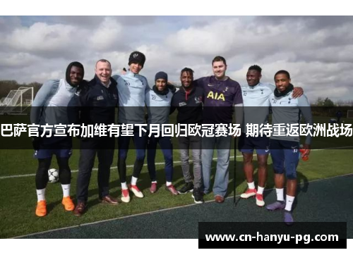 巴萨官方宣布加维有望下月回归欧冠赛场 期待重返欧洲战场 巴萨官方宣布加维有望下月回归欧冠赛场 期待重返欧洲战场